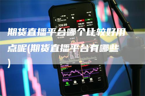 期货直播平台哪个比较好用点呢(期货直播平台有哪些)