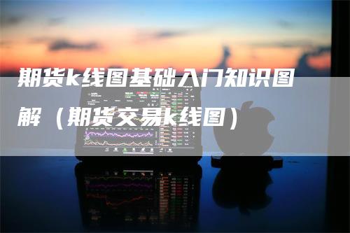 期货k线图基础入门知识图解（期货交易k线图）