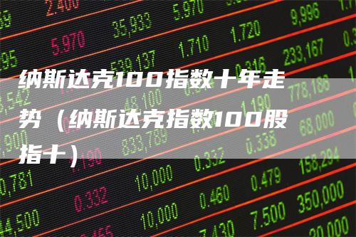 纳斯达克100指数十年走势（纳斯达克指数100股指十）