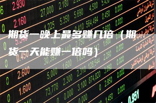 期货一晚上最多赚几倍（期货一天能赚一倍吗）