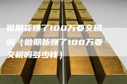 做期货赚了100万要交税吗(做期货赚了100万要交税吗多少钱)
