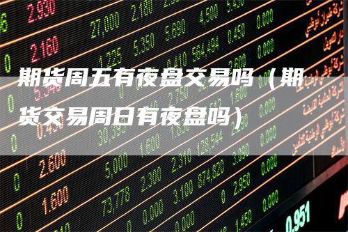 期货周五有夜盘交易吗（期货交易周日有夜盘吗）