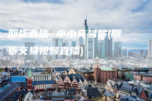 期货直播 小小交易员(期货交易视频直播)