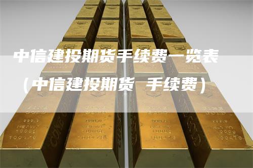 中信建投期货手续费一览表（中信建投期货 手续费）
