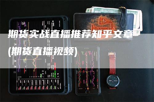 期货实战直播推荐知乎文章(期货直播视频)