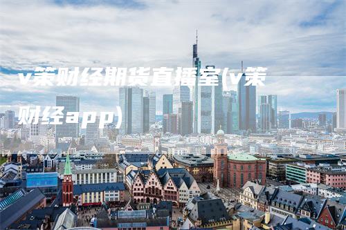 v策财经期货直播室(v策财经app)