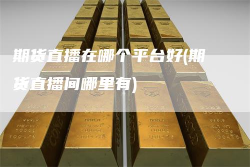 期货直播在哪个平台好(期货直播间哪里有)