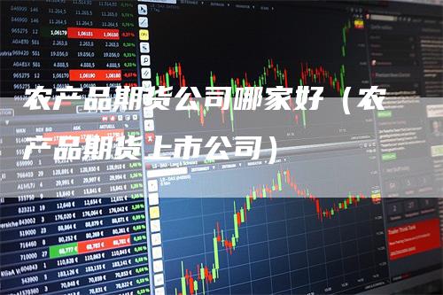 农产品期货公司哪家好（农产品期货上市公司）