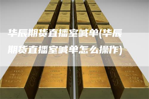 华辰期货直播室喊单(华辰期货直播室喊单怎么操作)