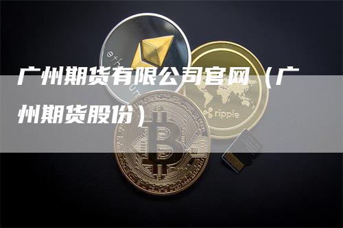 广州期货有限公司官网（广州期货股份）