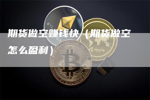 期货做空赚钱快(期货做空怎么盈利)