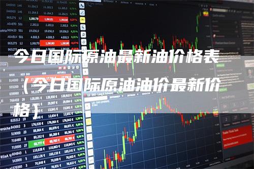 今日国际原油最新油价格表(今日国际原油油价最新价格)