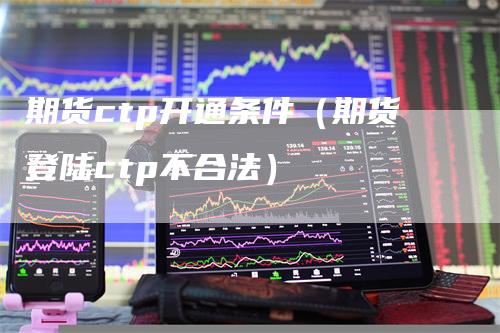 期货ctp开通条件（期货登陆ctp不合法）