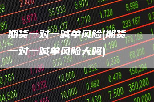 期货一对一喊单风险(期货一对一喊单风险大吗)