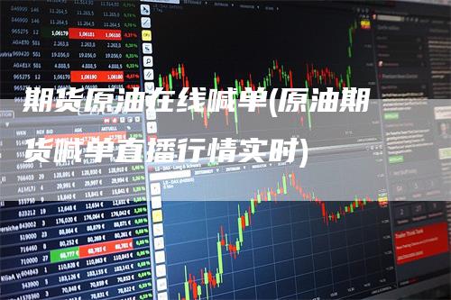期货原油在线喊单(原油期货喊单直播行情实时)