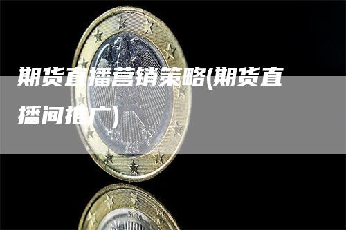 期货直播营销策略(期货直播间推广)