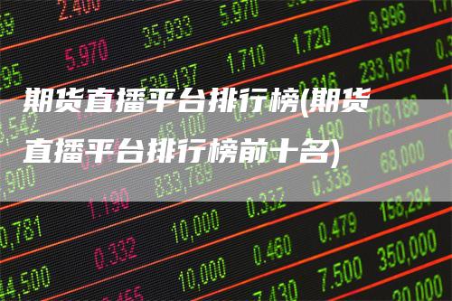 期货直播平台排行榜(期货直播平台排行榜前十名)