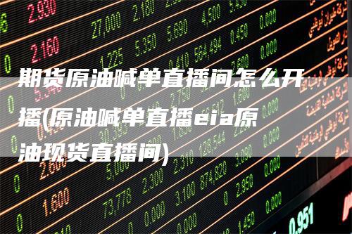 期货原油喊单直播间怎么开播(原油喊单直播eia原油现货直播间)