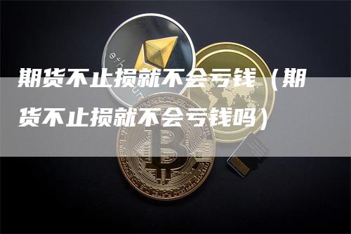 期货不止损就不会亏钱(期货不止损就不会亏钱吗)