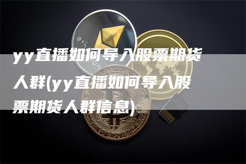 yy直播如何导入股票期货人群(yy直播如何导入股票期货人群信息)