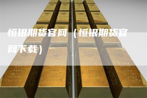 恒银期货官网(恒银期货官网下载)