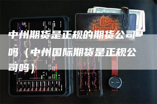 中州期货是正规的期货公司吗（中州国际期货是正规公司吗）