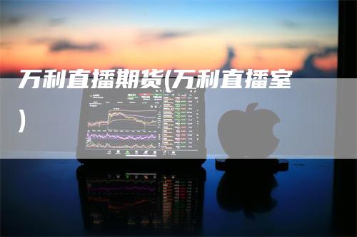 万利直播期货(万利直播室)