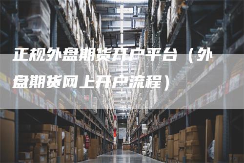 正规外盘期货开户平台(外盘期货网上开户流程)