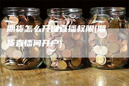 期货怎么开通直播权限(期货直播间开户)