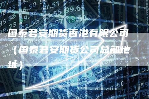 国泰君安期货香港有限公司(国泰君安期货公司总部地址)