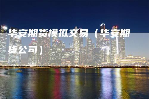 华安期货模拟交易(华安期货公司)