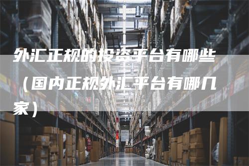 外汇正规的投资平台有哪些（国内正规外汇平台有哪几家）