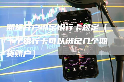 期货开户绑定银行卡规定(一个银行卡可以绑定几个期货账户)