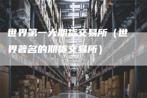 世界第一大期货交易所（世界著名的期货交易所）