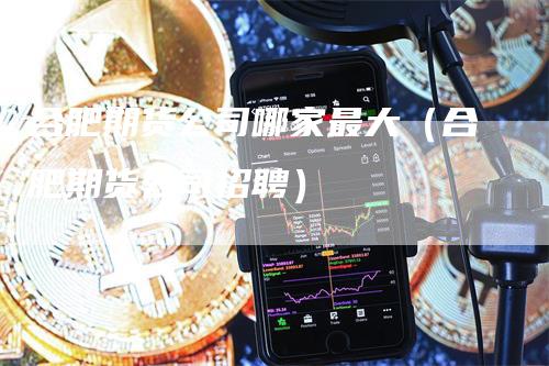 合肥期货公司哪家最大（合肥期货公司招聘）