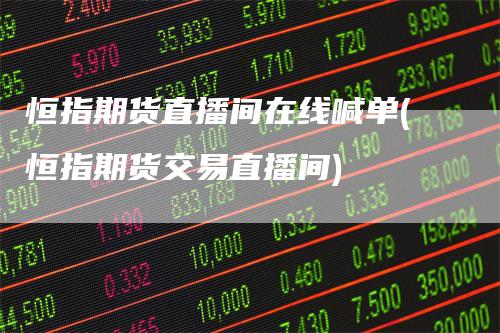 恒指期货直播间在线喊单(恒指期货交易直播间)