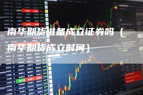 南华期货准备成立证券吗（南华期货成立时间）