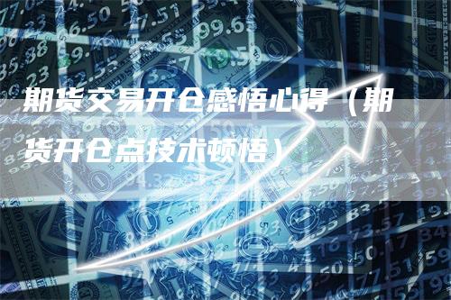 期货交易开仓感悟心得（期货开仓点技术顿悟）