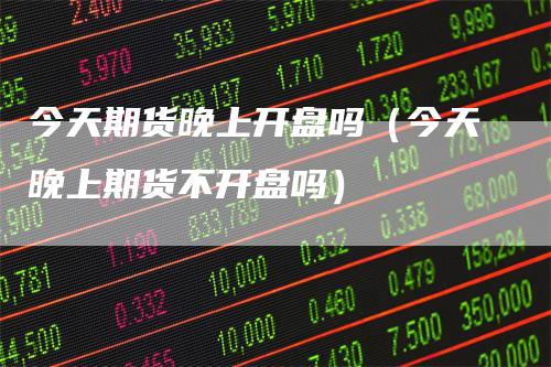 今天期货晚上开盘吗（今天晚上期货不开盘吗）