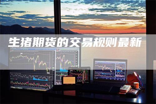 生猪期货的交易规则最新