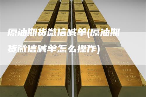 原油期货微信喊单(原油期货微信喊单怎么操作)