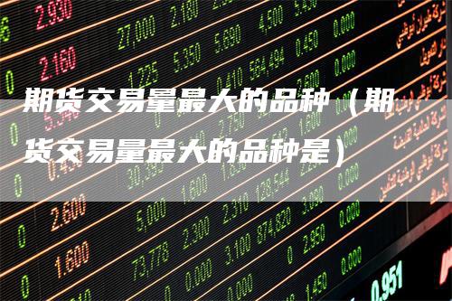 期货交易量最大的品种（期货交易量最大的品种是）