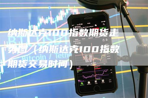 纳斯达克100指数期货走势图（纳斯达克100指数期货交易时间）