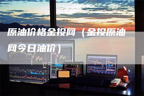 原油价格金投网(金投原油网今日油价)
