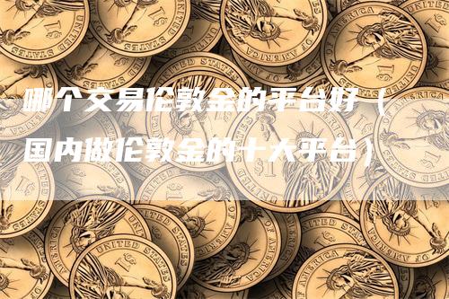 哪个交易伦敦金的平台好(国内做伦敦金的十大平台)