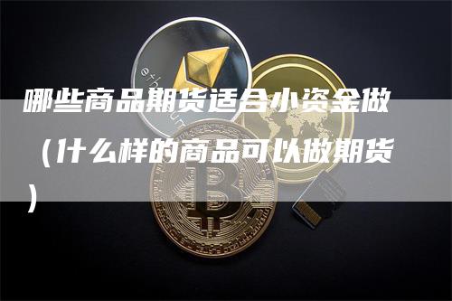 哪些商品期货适合小资金做（什么样的商品可以做期货）