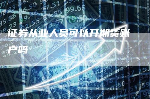 证券从业人员可以开期货账户吗