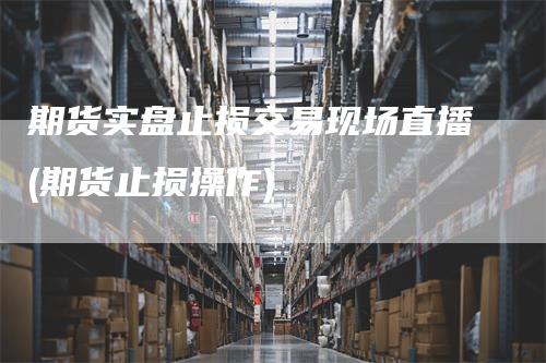 期货实盘止损交易现场直播(期货止损操作)