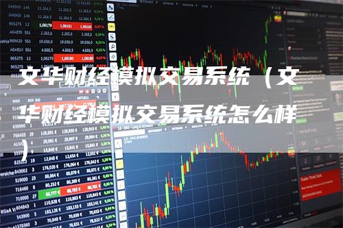 文华财经模拟交易系统(文华财经模拟交易系统怎么样)