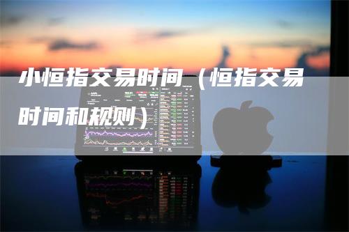 小恒指交易时间（恒指交易时间和规则）
